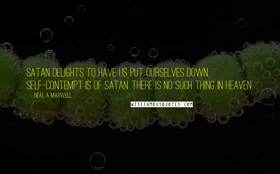 Neal A. Maxwell Quotes: Satan delights to have us put ourselves down. Self-contempt is of Satan. There is no such thing in heaven.