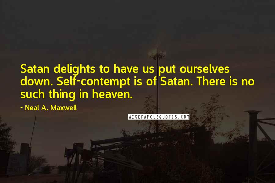 Neal A. Maxwell Quotes: Satan delights to have us put ourselves down. Self-contempt is of Satan. There is no such thing in heaven.