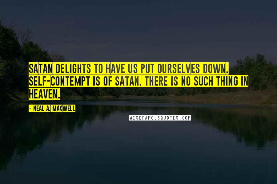 Neal A. Maxwell Quotes: Satan delights to have us put ourselves down. Self-contempt is of Satan. There is no such thing in heaven.