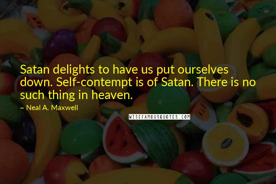 Neal A. Maxwell Quotes: Satan delights to have us put ourselves down. Self-contempt is of Satan. There is no such thing in heaven.