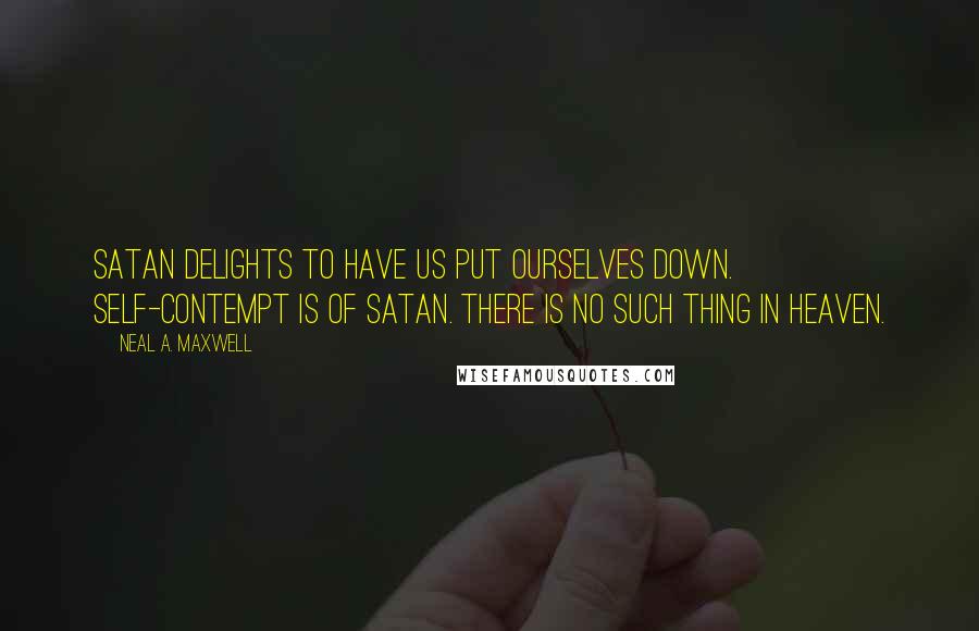 Neal A. Maxwell Quotes: Satan delights to have us put ourselves down. Self-contempt is of Satan. There is no such thing in heaven.