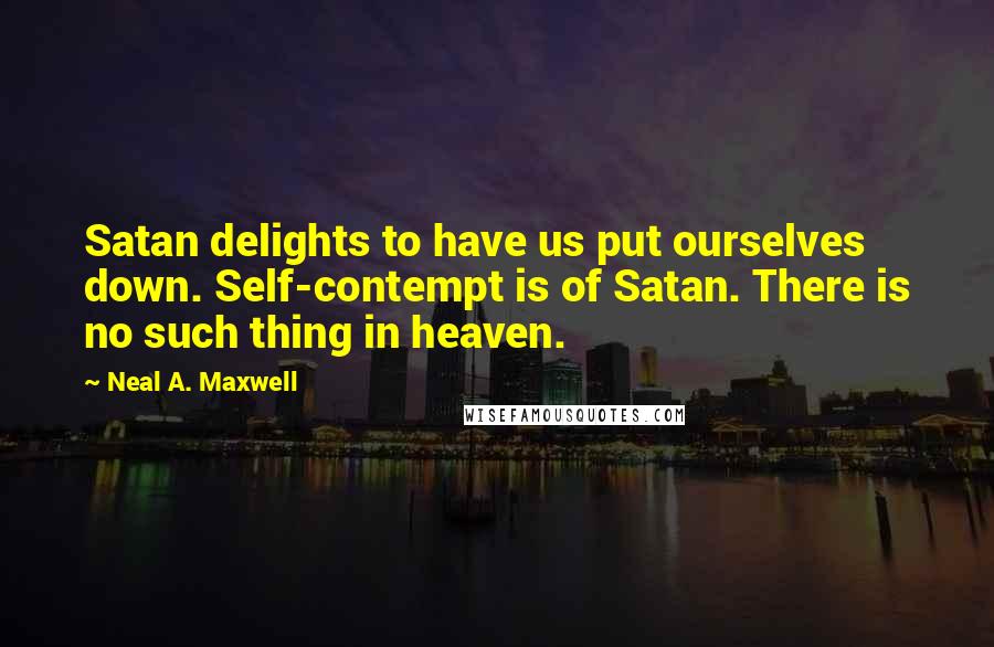 Neal A. Maxwell Quotes: Satan delights to have us put ourselves down. Self-contempt is of Satan. There is no such thing in heaven.