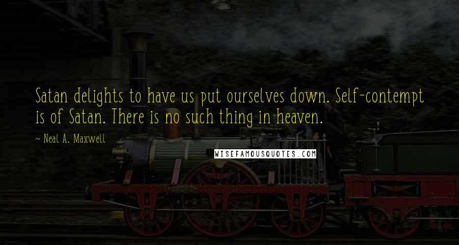 Neal A. Maxwell Quotes: Satan delights to have us put ourselves down. Self-contempt is of Satan. There is no such thing in heaven.