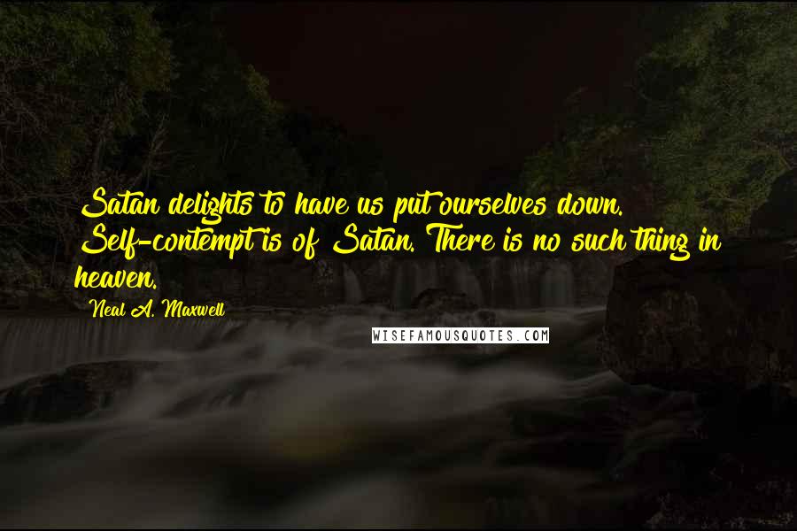 Neal A. Maxwell Quotes: Satan delights to have us put ourselves down. Self-contempt is of Satan. There is no such thing in heaven.