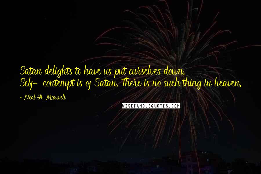 Neal A. Maxwell Quotes: Satan delights to have us put ourselves down. Self-contempt is of Satan. There is no such thing in heaven.