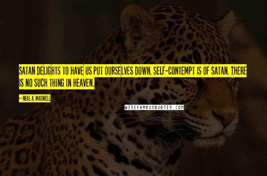 Neal A. Maxwell Quotes: Satan delights to have us put ourselves down. Self-contempt is of Satan. There is no such thing in heaven.