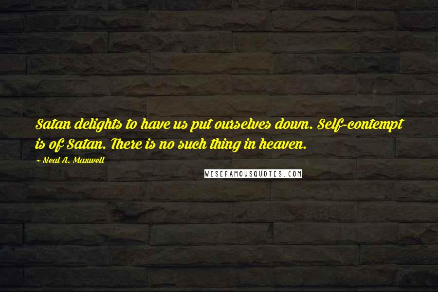 Neal A. Maxwell Quotes: Satan delights to have us put ourselves down. Self-contempt is of Satan. There is no such thing in heaven.