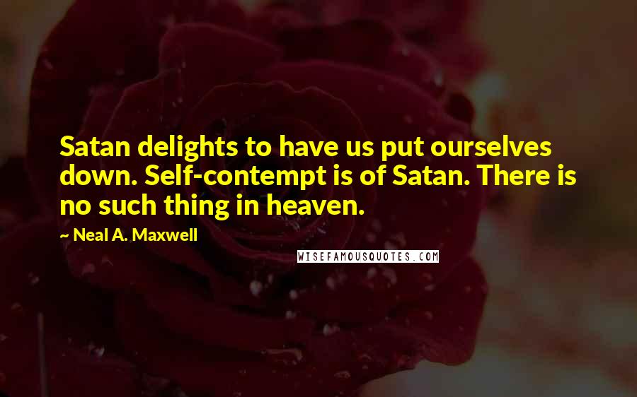 Neal A. Maxwell Quotes: Satan delights to have us put ourselves down. Self-contempt is of Satan. There is no such thing in heaven.