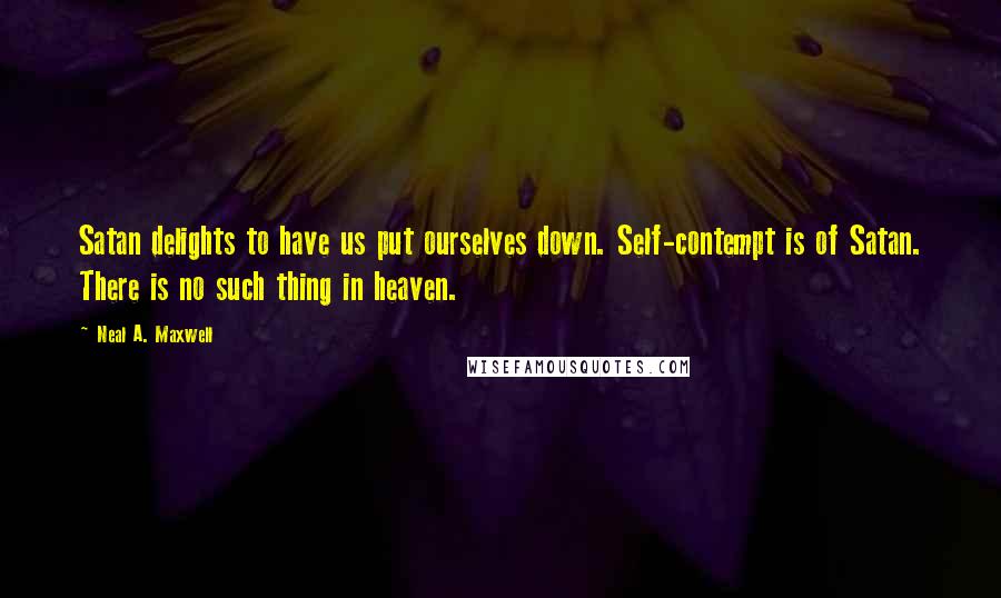 Neal A. Maxwell Quotes: Satan delights to have us put ourselves down. Self-contempt is of Satan. There is no such thing in heaven.