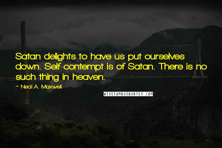 Neal A. Maxwell Quotes: Satan delights to have us put ourselves down. Self-contempt is of Satan. There is no such thing in heaven.