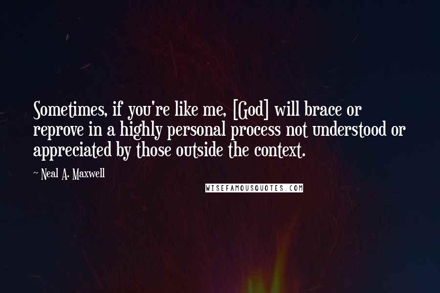 Neal A. Maxwell Quotes: Sometimes, if you're like me, [God] will brace or reprove in a highly personal process not understood or appreciated by those outside the context.