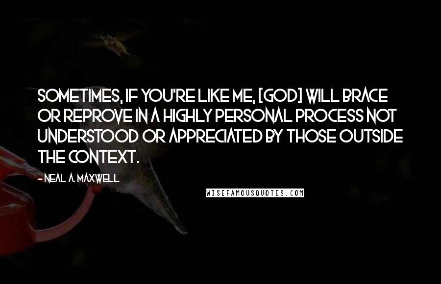 Neal A. Maxwell Quotes: Sometimes, if you're like me, [God] will brace or reprove in a highly personal process not understood or appreciated by those outside the context.