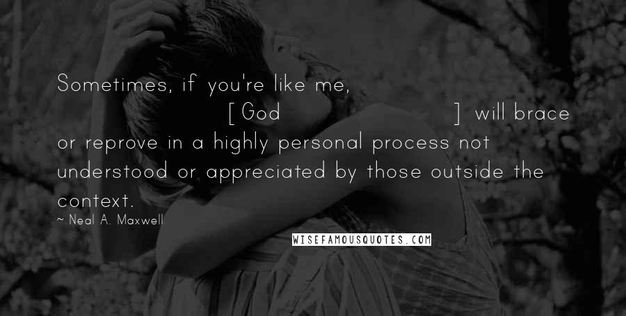 Neal A. Maxwell Quotes: Sometimes, if you're like me, [God] will brace or reprove in a highly personal process not understood or appreciated by those outside the context.