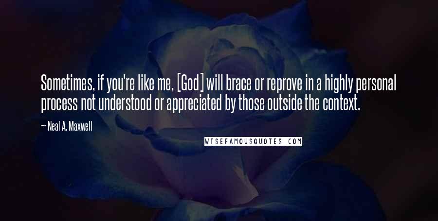 Neal A. Maxwell Quotes: Sometimes, if you're like me, [God] will brace or reprove in a highly personal process not understood or appreciated by those outside the context.