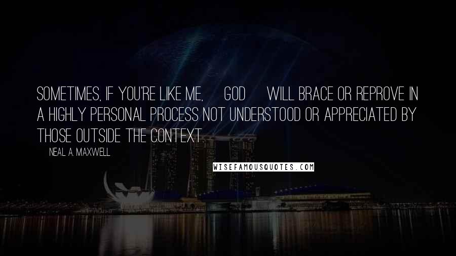 Neal A. Maxwell Quotes: Sometimes, if you're like me, [God] will brace or reprove in a highly personal process not understood or appreciated by those outside the context.