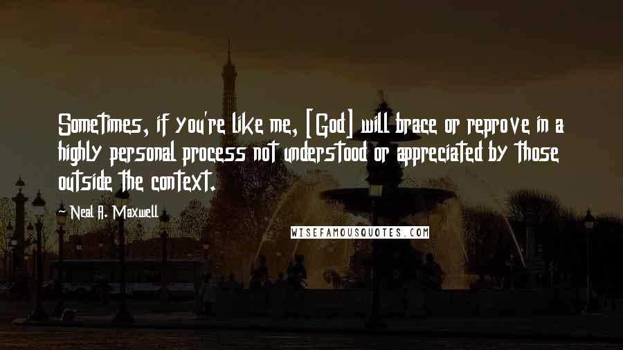 Neal A. Maxwell Quotes: Sometimes, if you're like me, [God] will brace or reprove in a highly personal process not understood or appreciated by those outside the context.