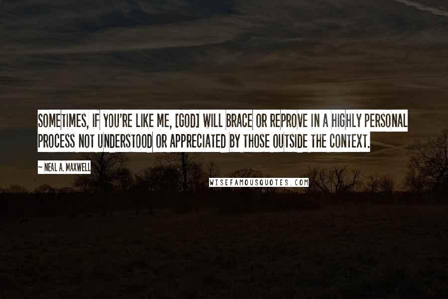 Neal A. Maxwell Quotes: Sometimes, if you're like me, [God] will brace or reprove in a highly personal process not understood or appreciated by those outside the context.