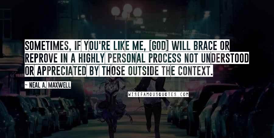 Neal A. Maxwell Quotes: Sometimes, if you're like me, [God] will brace or reprove in a highly personal process not understood or appreciated by those outside the context.