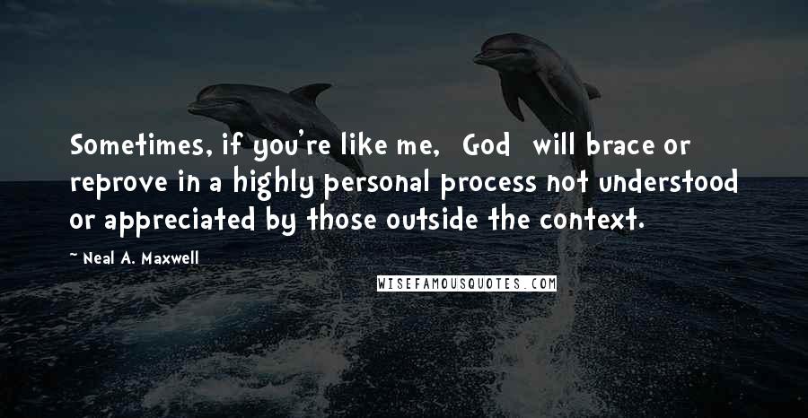 Neal A. Maxwell Quotes: Sometimes, if you're like me, [God] will brace or reprove in a highly personal process not understood or appreciated by those outside the context.