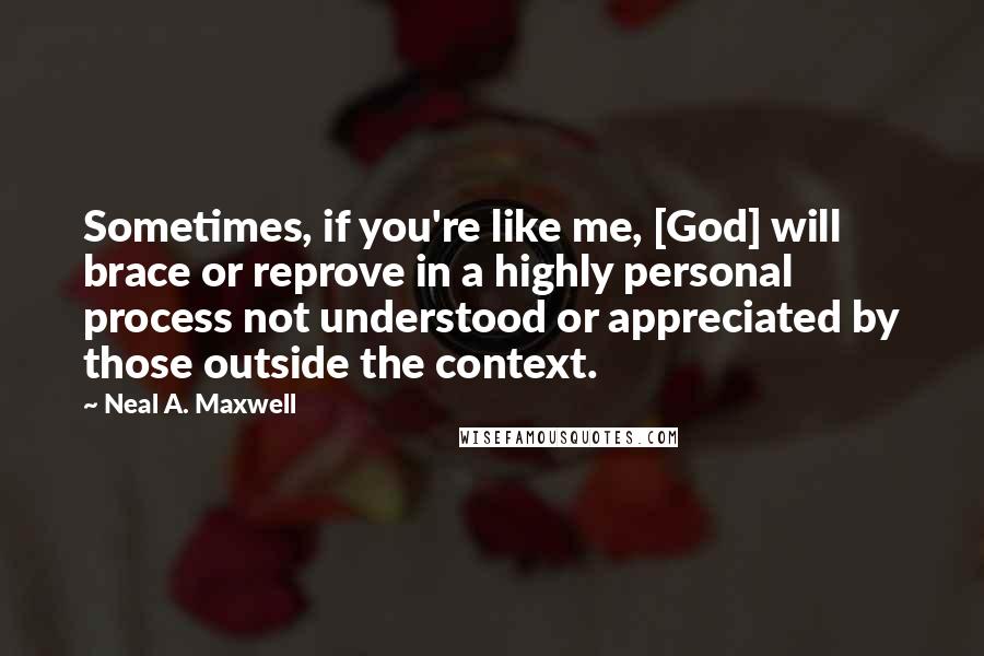 Neal A. Maxwell Quotes: Sometimes, if you're like me, [God] will brace or reprove in a highly personal process not understood or appreciated by those outside the context.