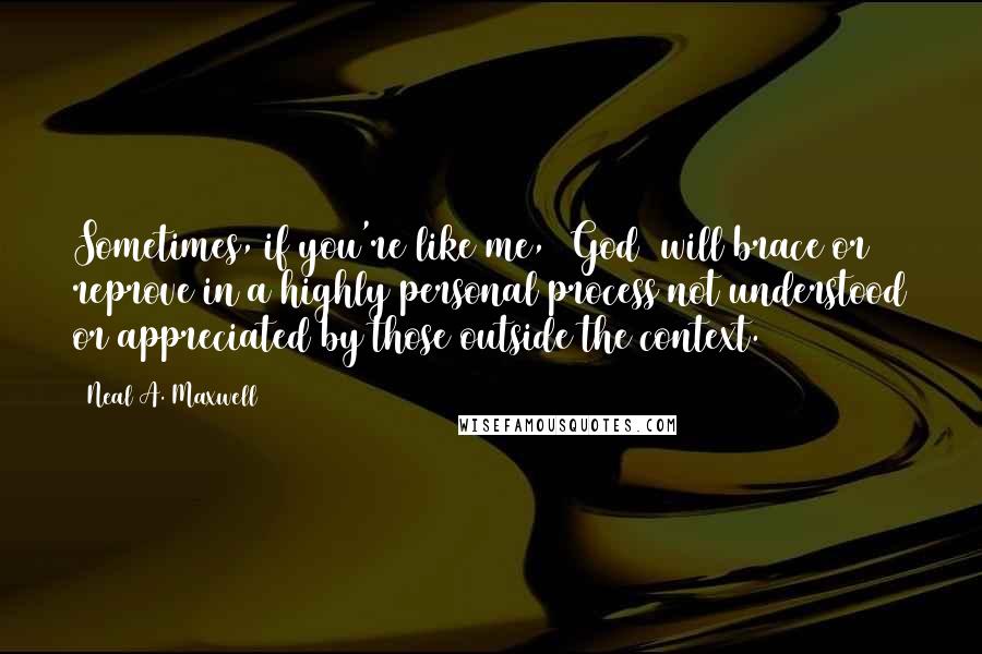 Neal A. Maxwell Quotes: Sometimes, if you're like me, [God] will brace or reprove in a highly personal process not understood or appreciated by those outside the context.