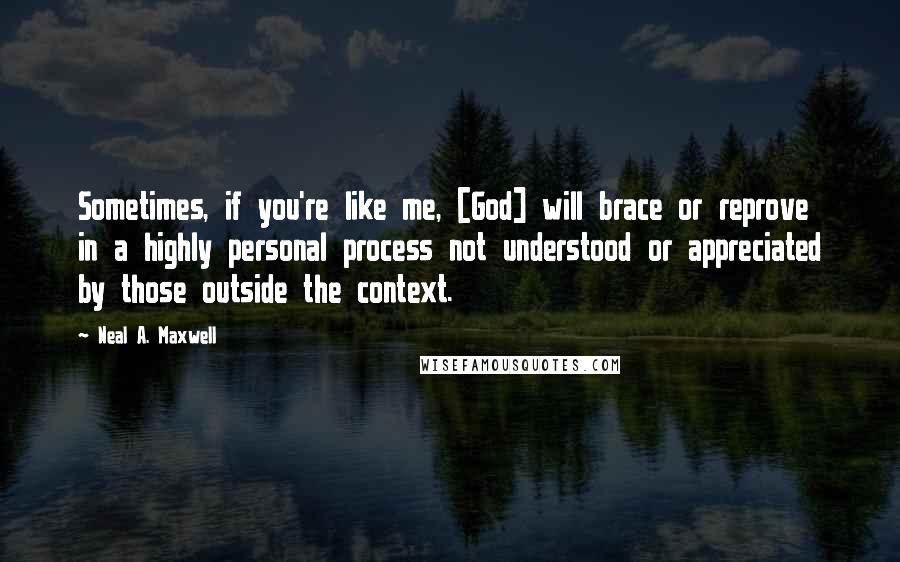 Neal A. Maxwell Quotes: Sometimes, if you're like me, [God] will brace or reprove in a highly personal process not understood or appreciated by those outside the context.