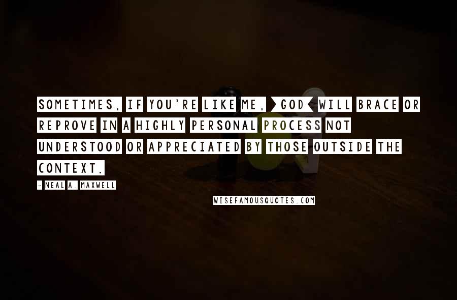 Neal A. Maxwell Quotes: Sometimes, if you're like me, [God] will brace or reprove in a highly personal process not understood or appreciated by those outside the context.