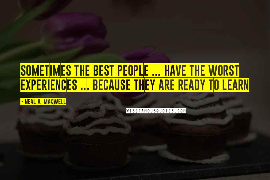 Neal A. Maxwell Quotes: Sometimes the best people ... have the worst experiences ... because they are ready to learn