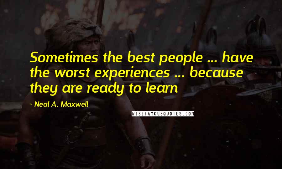 Neal A. Maxwell Quotes: Sometimes the best people ... have the worst experiences ... because they are ready to learn