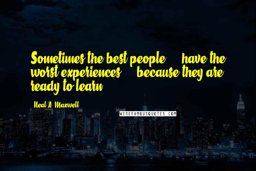 Neal A. Maxwell Quotes: Sometimes the best people ... have the worst experiences ... because they are ready to learn