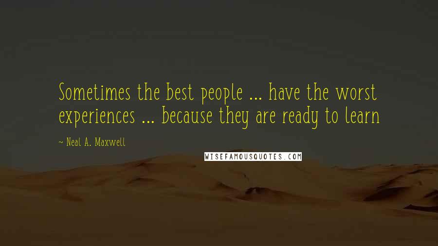 Neal A. Maxwell Quotes: Sometimes the best people ... have the worst experiences ... because they are ready to learn