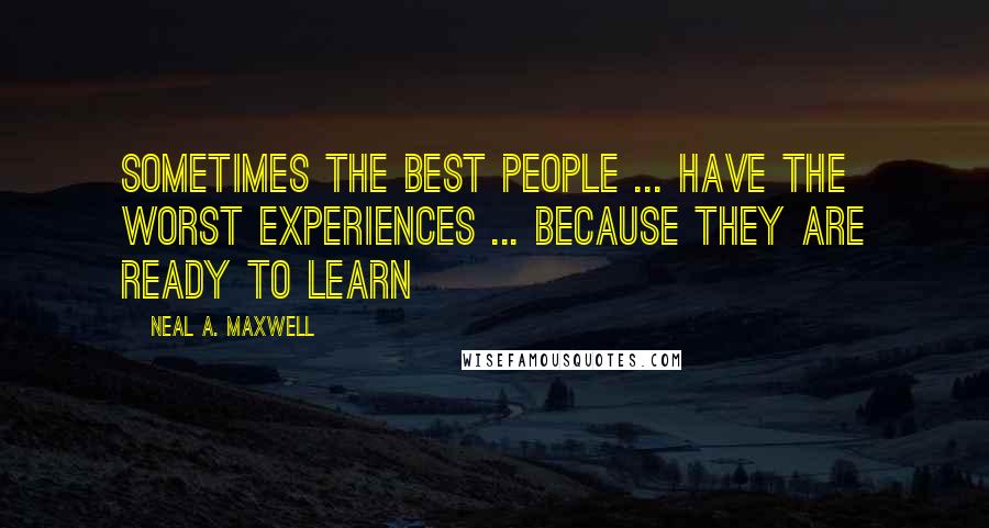 Neal A. Maxwell Quotes: Sometimes the best people ... have the worst experiences ... because they are ready to learn