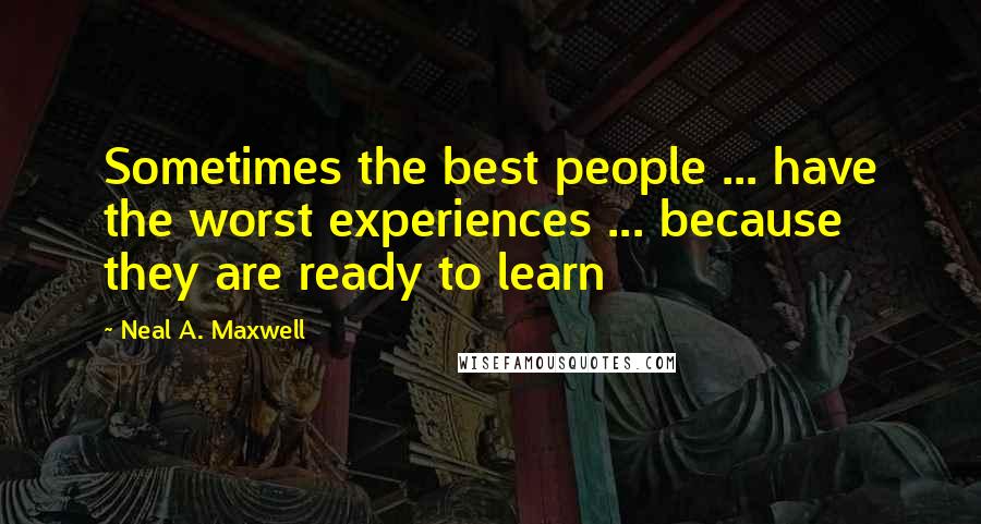 Neal A. Maxwell Quotes: Sometimes the best people ... have the worst experiences ... because they are ready to learn