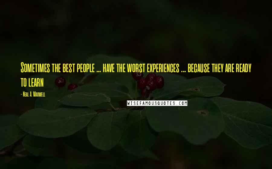 Neal A. Maxwell Quotes: Sometimes the best people ... have the worst experiences ... because they are ready to learn