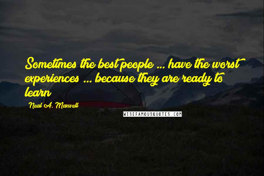 Neal A. Maxwell Quotes: Sometimes the best people ... have the worst experiences ... because they are ready to learn
