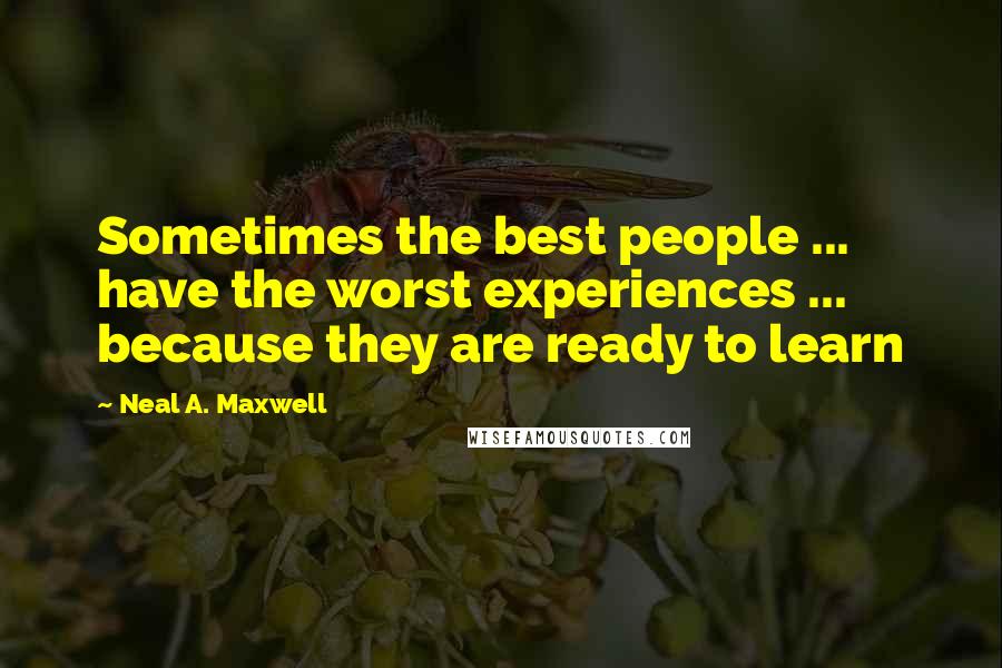 Neal A. Maxwell Quotes: Sometimes the best people ... have the worst experiences ... because they are ready to learn