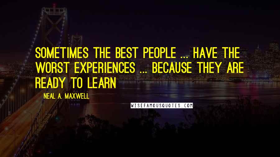 Neal A. Maxwell Quotes: Sometimes the best people ... have the worst experiences ... because they are ready to learn