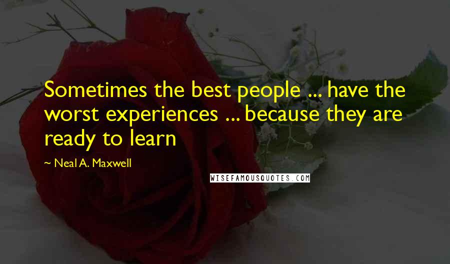 Neal A. Maxwell Quotes: Sometimes the best people ... have the worst experiences ... because they are ready to learn