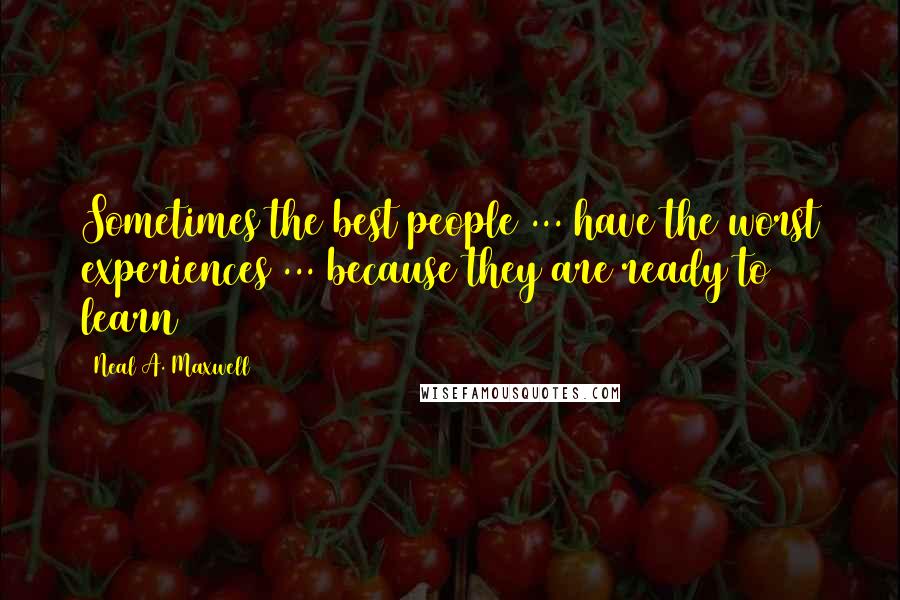 Neal A. Maxwell Quotes: Sometimes the best people ... have the worst experiences ... because they are ready to learn