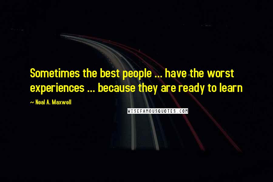 Neal A. Maxwell Quotes: Sometimes the best people ... have the worst experiences ... because they are ready to learn