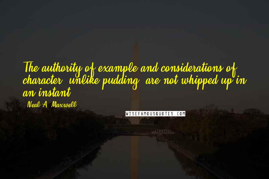 Neal A. Maxwell Quotes: The authority of example and considerations of character, unlike pudding, are not whipped up in an instant.