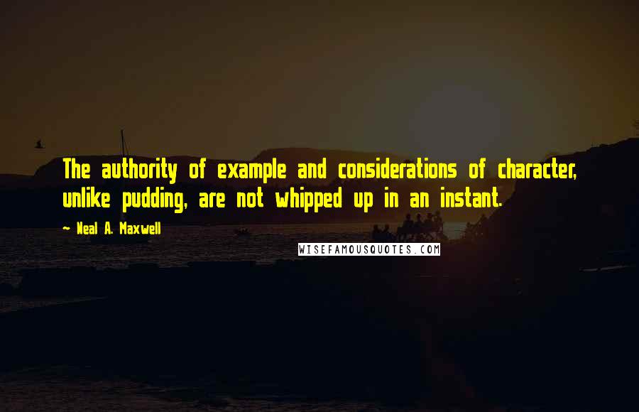 Neal A. Maxwell Quotes: The authority of example and considerations of character, unlike pudding, are not whipped up in an instant.