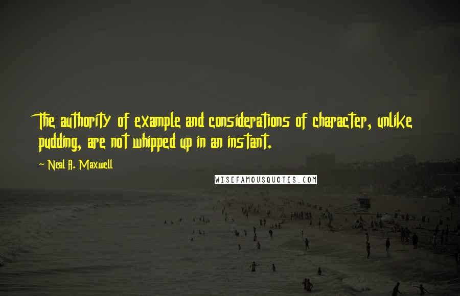 Neal A. Maxwell Quotes: The authority of example and considerations of character, unlike pudding, are not whipped up in an instant.