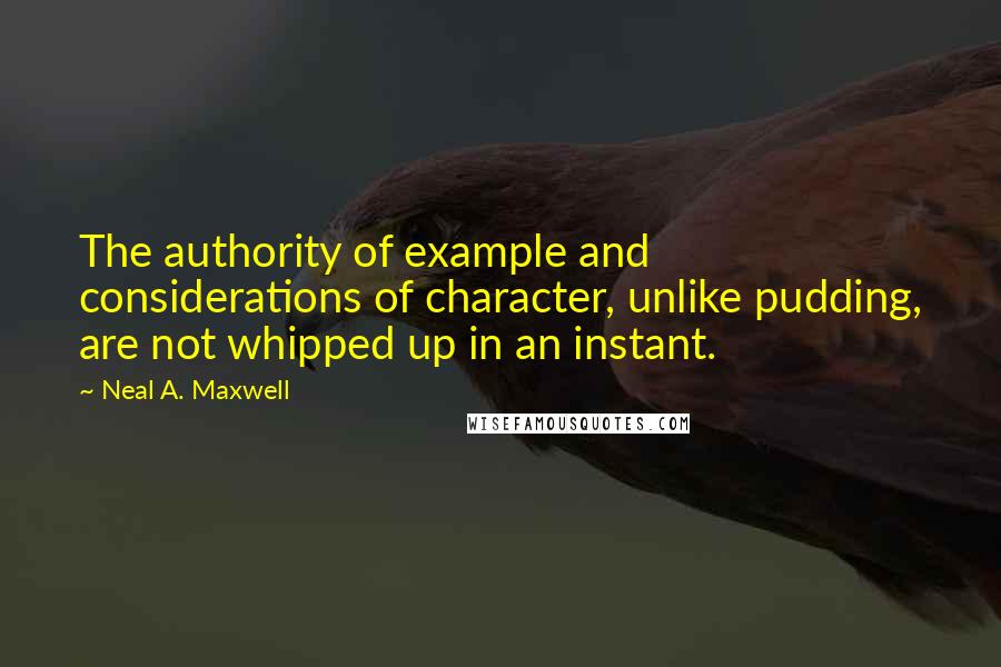 Neal A. Maxwell Quotes: The authority of example and considerations of character, unlike pudding, are not whipped up in an instant.