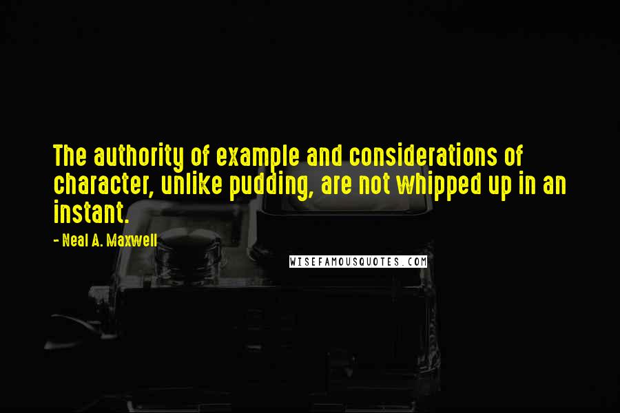 Neal A. Maxwell Quotes: The authority of example and considerations of character, unlike pudding, are not whipped up in an instant.