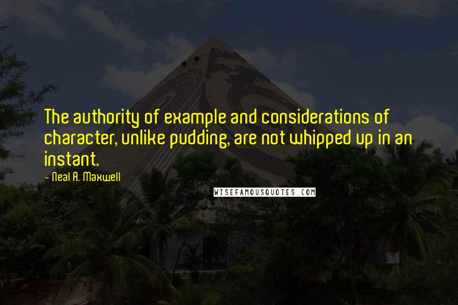 Neal A. Maxwell Quotes: The authority of example and considerations of character, unlike pudding, are not whipped up in an instant.