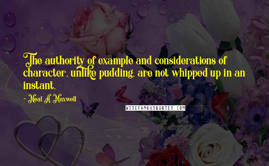 Neal A. Maxwell Quotes: The authority of example and considerations of character, unlike pudding, are not whipped up in an instant.