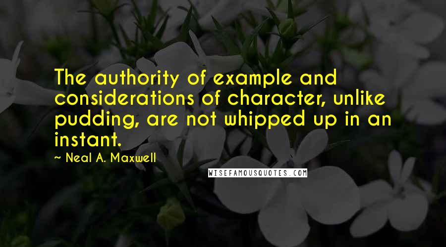 Neal A. Maxwell Quotes: The authority of example and considerations of character, unlike pudding, are not whipped up in an instant.