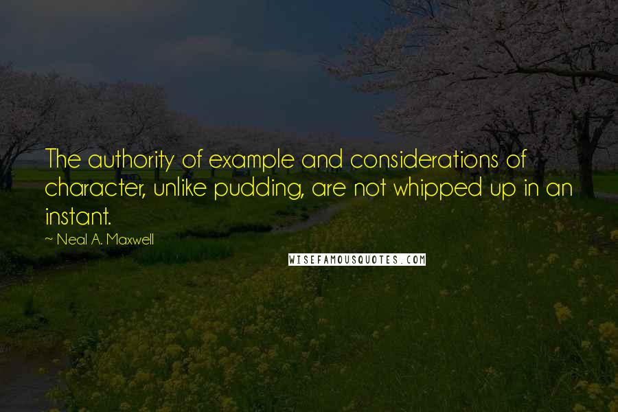 Neal A. Maxwell Quotes: The authority of example and considerations of character, unlike pudding, are not whipped up in an instant.