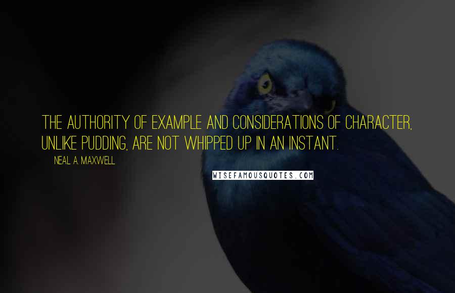 Neal A. Maxwell Quotes: The authority of example and considerations of character, unlike pudding, are not whipped up in an instant.